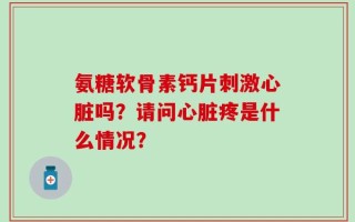 氨糖软骨素钙片刺激心脏吗？请问心脏疼是什么情况？