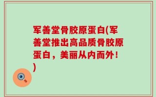 军善堂骨胶原蛋白(军善堂推出高品质骨胶原蛋白，美丽从内而外！)