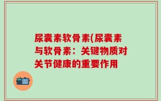 尿囊素软骨素(尿囊素与软骨素：关键物质对关节健康的重要作用