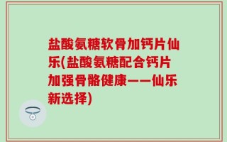 盐酸氨糖软骨加钙片仙乐(盐酸氨糖配合钙片加强骨骼健康——仙乐新选择)