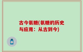 古今氨糖(氨糖的历史与应用：从古到今)