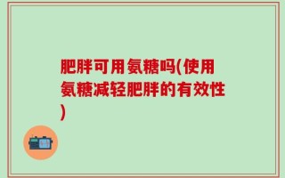 肥胖可用氨糖吗(使用氨糖减轻肥胖的有效性)