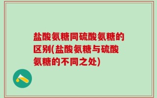 盐酸氨糖同硫酸氨糖的区别(盐酸氨糖与硫酸氨糖的不同之处)