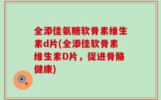 全添佳氨糖软骨素维生素d片(全添佳软骨素维生素D片，促进骨骼健康)