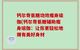 钙尔奇氨糖功效瘦身瑜伽(钙尔奇氨糖辅助瘦身瑜伽：让你更轻松地拥有美好身材