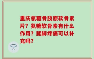 重庆氨糖骨胶原软骨素片？氨糖软骨素有什么作用？腿脚疼痛可以补充吗？