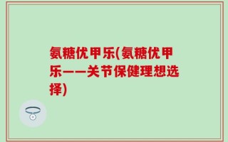 氨糖优甲乐(氨糖优甲乐——关节保健理想选择)