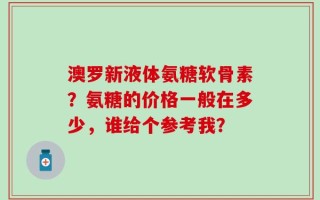 澳罗新液体氨糖软骨素？氨糖的价格一般在多少，谁给个参考我？