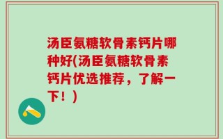 汤臣氨糖软骨素钙片哪种好(汤臣氨糖软骨素钙片优选推荐，了解一下！)