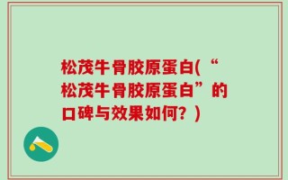 松茂牛骨胶原蛋白(“松茂牛骨胶原蛋白”的口碑与效果如何？)