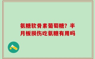 氨糖软骨素葡萄糖？半月板损伤吃氨糖有用吗