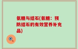 氨糖与结石(氨糖：预防结石的有效营养补充品)
