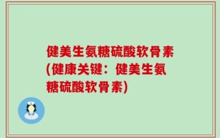 健美生氨糖硫酸软骨素(健康关键：健美生氨糖硫酸软骨素)