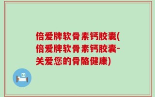倍爱牌软骨素钙胶囊(倍爱牌软骨素钙胶囊-关爱您的骨骼健康)