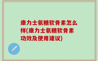 康力士氨糖软骨素怎么样(康力士氨糖软骨素功效及使用建议)
