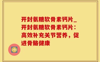 开封氨糖软骨素钙片_开封氨糖软骨素钙片：高效补充关节营养，促进骨骼健康