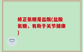 修正氨糖是盐酸(盐酸氨糖，有助于关节健康)