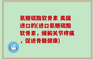 氨糖硫酸软骨素 美国进口的(进口氨糖硫酸软骨素，缓解关节疼痛，促进骨骼健康)