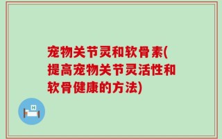 宠物关节灵和软骨素(提高宠物关节灵活性和软骨健康的方法)