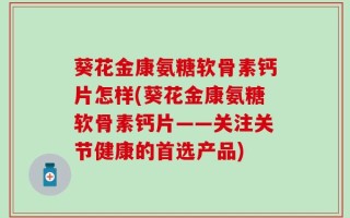 葵花金康氨糖软骨素钙片怎样(葵花金康氨糖软骨素钙片——关注关节健康的首选产品)