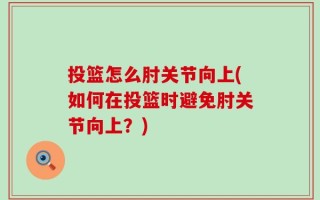 投篮怎么肘关节向上(如何在投篮时避免肘关节向上？)