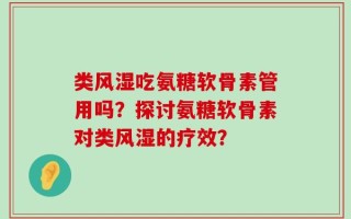 类风湿吃氨糖软骨素管用吗？探讨氨糖软骨素对类风湿的疗效？