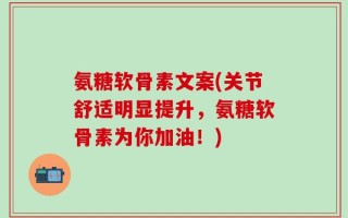 氨糖软骨素文案(关节舒适明显提升，氨糖软骨素为你加油！)