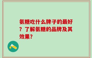 氨糖吃什么牌子的最好？了解氨糖的品牌及其效果？