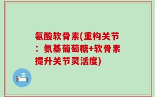 氨酸软骨素(重构关节：氨基葡萄糖+软骨素提升关节灵活度)