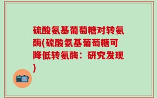 硫酸氨基葡萄糖对转氨酶(硫酸氨基葡萄糖可降低转氨酶：研究发现)