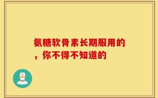 氨糖软骨素长期服用的，你不得不知道的