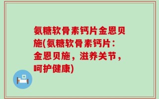 氨糖软骨素钙片金恩贝施(氨糖软骨素钙片：金恩贝施，滋养关节，呵护健康)