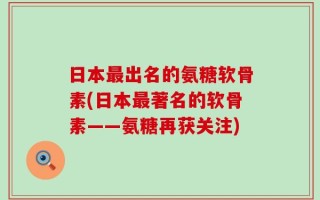 日本最出名的氨糖软骨素(日本最著名的软骨素——氨糖再获关注)