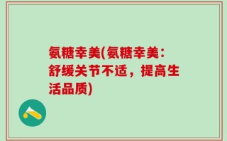 氨糖幸美(氨糖幸美：舒缓关节不适，提高生活品质)