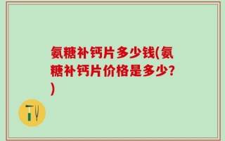 氨糖补钙片多少钱(氨糖补钙片价格是多少？)