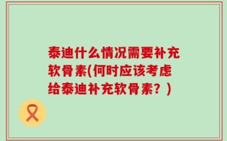 泰迪什么情况需要补充软骨素(何时应该考虑给泰迪补充软骨素？)