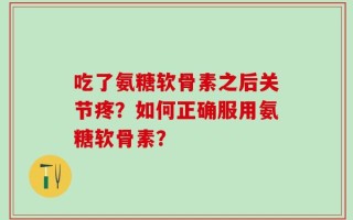 吃了氨糖软骨素之后关节疼？如何正确服用氨糖软骨素？