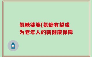 氨糖婆婆(氨糖有望成为老年人的新健康保障