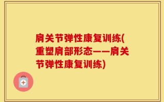 肩关节弹性康复训练(重塑肩部形态——肩关节弹性康复训练)