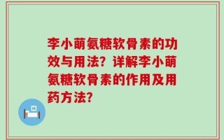 李小萌氨糖软骨素的功效与用法？详解李小萌氨糖软骨素的作用及用药方法？