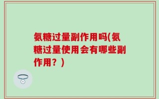 氨糖过量副作用吗(氨糖过量使用会有哪些副作用？)