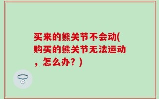 买来的熊关节不会动(购买的熊关节无法运动，怎么办？)