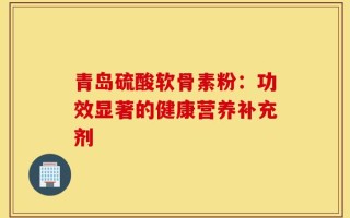 青岛硫酸软骨素粉：功效显著的健康营养补充剂