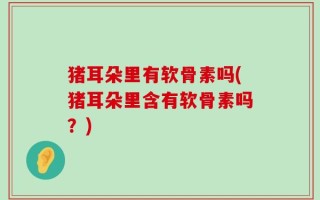 猪耳朵里有软骨素吗(猪耳朵里含有软骨素吗？)