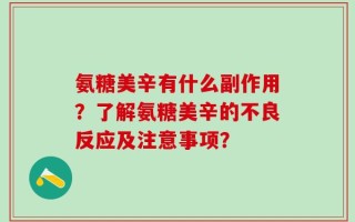 氨糖美辛有什么副作用？了解氨糖美辛的不良反应及注意事项？