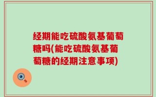 经期能吃硫酸氨基葡萄糖吗(能吃硫酸氨基葡萄糖的经期注意事项)