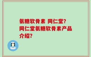 氨糖软骨素 同仁堂？同仁堂氨糖软骨素产品介绍？