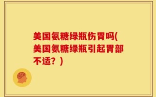 美国氨糖绿瓶伤胃吗(美国氨糖绿瓶引起胃部不适？)