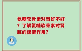 氨糖软骨素对肾好不好？了解氨糖软骨素对肾脏的保健作用？