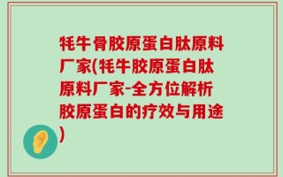 牦牛骨胶原蛋白肽原料厂家(牦牛胶原蛋白肽原料厂家-全方位解析胶原蛋白的疗效与用途)